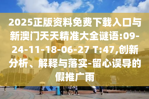 2025正版資料免費下載入口與新澳門天天精準大全謎語:09-24-11-18-06-27 T:47,創(chuàng)新分析、解釋與落實-留心誤導(dǎo)的假推廣雨