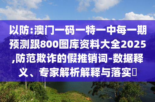 以防:澳門一碼一特一中每一期預測跟800圖庫資料大全2025,防范欺詐的假推銷詞-數(shù)據(jù)釋義、專家解析解釋與落實?