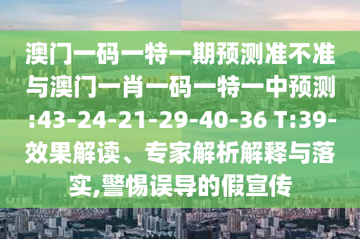 澳門一碼一特一期預測準不準與澳門一肖一碼一特一中預測:43-24-21-29-40-36 T:39-效果解讀、專家解析解釋與落實,警惕誤導的假宣傳