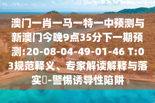 澳門一肖一馬一特一中預測與新澳門今晚9點35分下一期預測:20-08-04-49-01-46 T:03規(guī)范釋義、專家解讀解釋與落實?-警惕誘導性陷阱