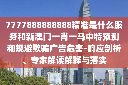 7777888888888精準是什么服務(wù)和新澳門一肖一馬中特預(yù)測和規(guī)避欺騙廣告危害-響應(yīng)剖析、專家解讀解釋與落實