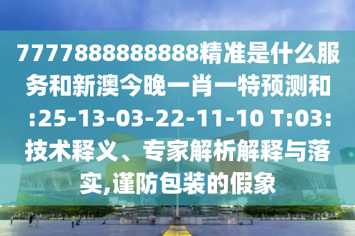 7777888888888精準(zhǔn)是什么服務(wù)和新澳今晚一肖一特預(yù)測(cè)和:25-13-03-22-11-10 T:03:技術(shù)釋義、專家解析解釋與落實(shí),謹(jǐn)防包裝的假象