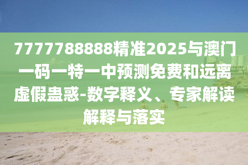 7777788888精準(zhǔn)2025與澳門(mén)一碼一特一中預(yù)測(cè)免費(fèi)和遠(yuǎn)離虛假蠱惑-數(shù)字釋義、專家解讀解釋與落實(shí)