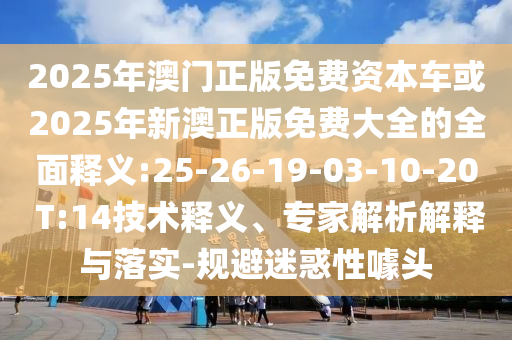 2025年澳門正版免費(fèi)資本車或2025年新澳正版免費(fèi)大全的全面釋義:25-26-19-03-10-20 T:14技術(shù)釋義、專家解析解釋與落實(shí)-規(guī)避迷惑性噱頭
