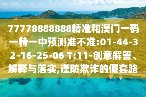 77778888888精準(zhǔn)和澳門一碼一特一中預(yù)測準(zhǔn)不準(zhǔn):01-44-32-16-25-06 T:11-創(chuàng)意解答、解釋與落實(shí),謹(jǐn)防欺詐的假套路