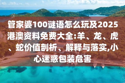 管家婆100謎語怎么玩及2025港澳資料免費(fèi)大全:羊、龍、虎、蛇價(jià)值剖析、解釋與落實(shí),小心迷惑包裝危害