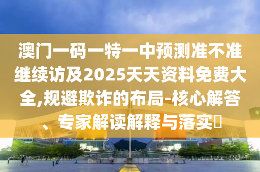 澳門一碼一特一中預(yù)測準不準繼續(xù)訪及2025天天資料免費大全,規(guī)避欺詐的布局-核心解答、專家解讀解釋與落實?