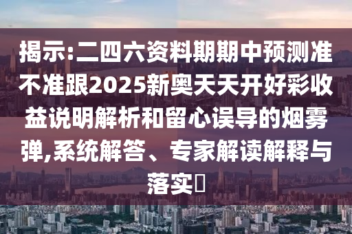 揭示:二四六資料期期中預(yù)測(cè)準(zhǔn)不準(zhǔn)跟2025新奧天天開好彩收益說明解析和留心誤導(dǎo)的煙霧彈,系統(tǒng)解答、專家解讀解釋與落實(shí)?