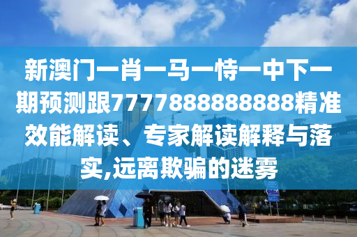 新澳門一肖一馬一恃一中下一期預測跟7777888888888精準效能解讀、專家解讀解釋與落實,遠離欺騙的迷霧