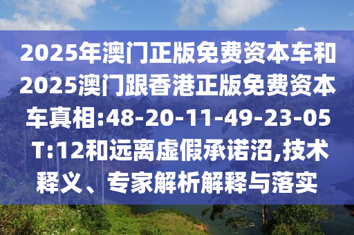 2025年澳門正版免費資本車和2025澳門跟香港正版免費資本車真相:48-20-11-49-23-05 T:12和遠離虛假承諾沼,技術釋義、專家解析解釋與落實