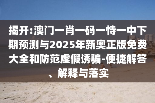 揭開:澳門一肖一碼一恃一中下期預測與2025年新奧正版免費大全和防范虛假誘騙-便捷解答、解釋與落實