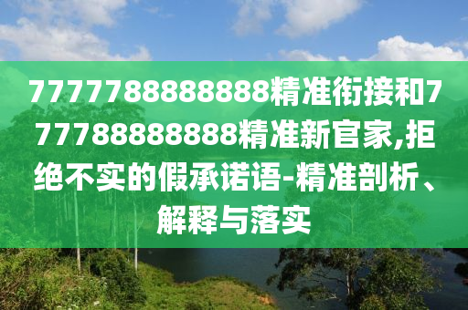 7777788888888精準(zhǔn)銜接和777788888888精準(zhǔn)新官家,拒絕不實的假承諾語-精準(zhǔn)剖析、解釋與落實