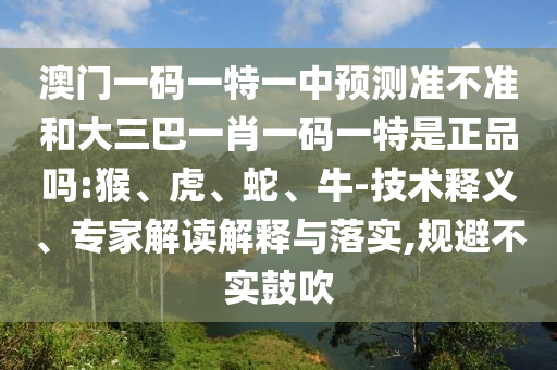 澳門一碼一特一中預測準不準和大三巴一肖一碼一特是正品嗎:猴、虎、蛇、牛-技術(shù)釋義、專家解讀解釋與落實,規(guī)避不實鼓吹
