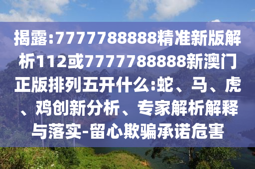 揭露:7777788888精準(zhǔn)新版解析112或7777788888新澳門正版排列五開什么:蛇、馬、虎、雞創(chuàng)新分析、專家解析解釋與落實-留心欺騙承諾危害