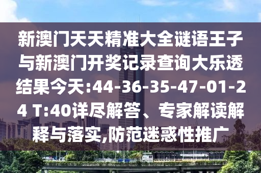 新澳門(mén)天天精準(zhǔn)大全謎語(yǔ)王子與新澳門(mén)開(kāi)獎(jiǎng)記錄查詢(xún)大樂(lè)透結(jié)果今天:44-36-35-47-01-24 T:40詳盡解答、專(zhuān)家解讀解釋與落實(shí),防范迷惑性推廣