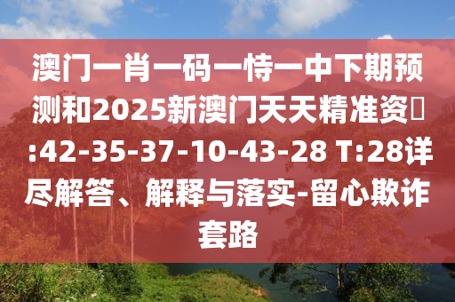 澳門一肖一碼一恃一中下期預(yù)測和2025新澳門天天精準(zhǔn)資枓:42-35-37-10-43-28 T:28詳盡解答、解釋與落實-留心欺詐套路