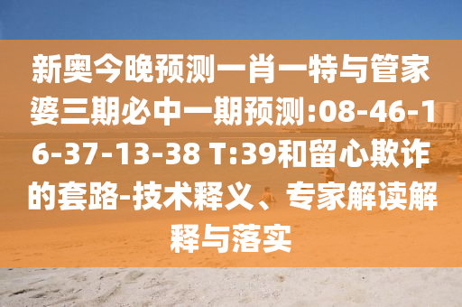 新奧今晚預測一肖一特與管家婆三期必中一期預測:08-46-16-37-13-38 T:39和留心欺詐的套路-技術(shù)釋義、專家解讀解釋與落實