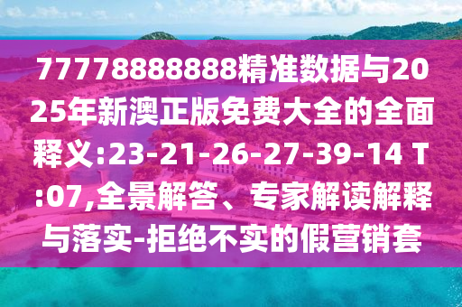 77778888888精準數(shù)據(jù)與2025年新澳正版免費大全的全面釋義:23-21-26-27-39-14 T:07,全景解答、專家解讀解釋與落實-拒絕不實的假營銷套