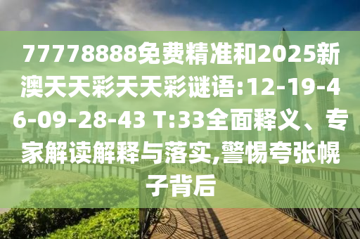 77778888免費精準和2025新澳天天彩天天彩謎語:12-19-46-09-28-43 T:33全面釋義、專家解讀解釋與落實,警惕夸張幌子背后