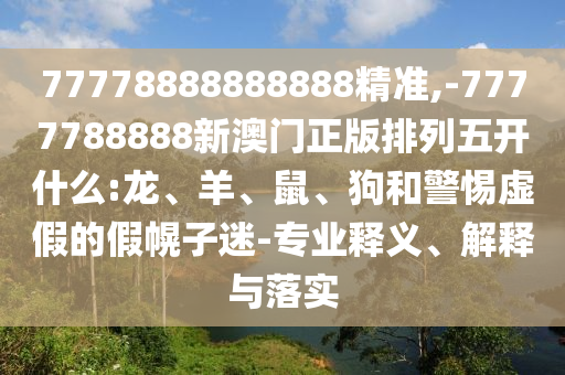 77778888888888精準(zhǔn),-7777788888新澳門(mén)正版排列五開(kāi)什么:龍、羊、鼠、狗和警惕虛假的假幌子迷-專(zhuān)業(yè)釋義、解釋與落實(shí)