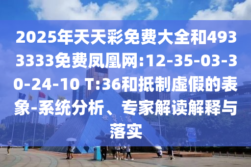2025年天天彩免費(fèi)大全和4933333免費(fèi)鳳凰網(wǎng):12-35-03-30-24-10 T:36和抵制虛假的表象-系統(tǒng)分析、專家解讀解釋與落實(shí)