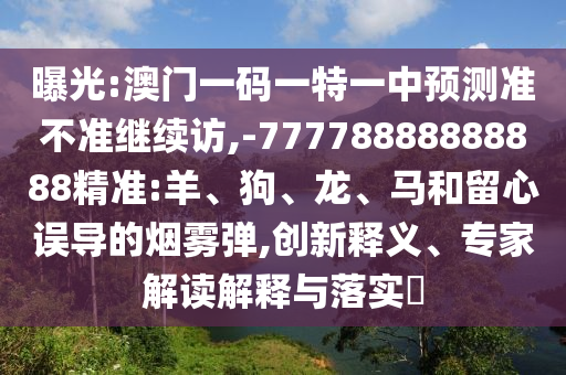曝光:澳門一碼一特一中預(yù)測(cè)準(zhǔn)不準(zhǔn)繼續(xù)訪,-77778888888888精準(zhǔn):羊、狗、龍、馬和留心誤導(dǎo)的煙霧彈,創(chuàng)新釋義、專家解讀解釋與落實(shí)?