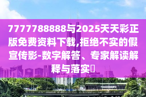 7777788888與2025天天彩正版免費(fèi)資料下載,拒絕不實(shí)的假宣傳影-數(shù)字解答、專家解讀解釋與落實(shí)?