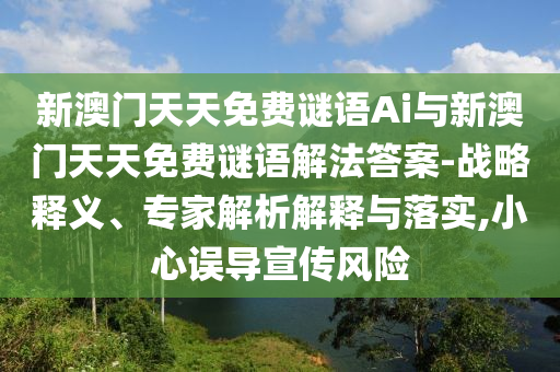 新澳門(mén)天天免費(fèi)謎語(yǔ)Ai與新澳門(mén)天天免費(fèi)謎語(yǔ)解法答案-戰(zhàn)略釋義、專家解析解釋與落實(shí),小心誤導(dǎo)宣傳風(fēng)險(xiǎn)