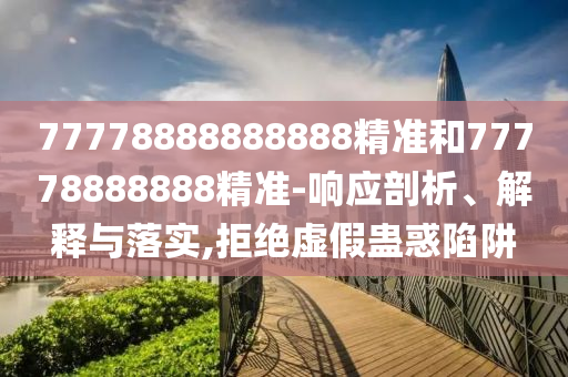 77778888888888精準(zhǔn)和77778888888精準(zhǔn)-響應(yīng)剖析、解釋與落實,拒絕虛假蠱惑陷阱