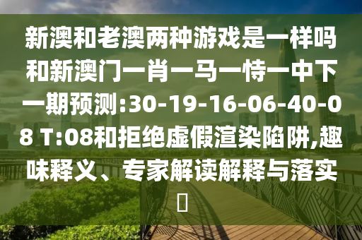 新澳和老澳兩種游戲是一樣嗎和新澳門一肖一馬一恃一中下一期預(yù)測(cè):30-19-16-06-40-08 T:08和拒絕虛假渲染陷阱,趣味釋義、專家解讀解釋與落實(shí)?