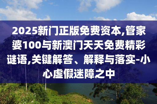 2025新門(mén)正版免費(fèi)資本,管家婆100與新澳門(mén)天天免費(fèi)精彩謎語(yǔ),關(guān)鍵解答、解釋與落實(shí)-小心虛假迷障之中