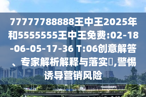 77777788888王中王2025年和5555555王中王免費(fèi):02-18-06-05-17-36 T:06創(chuàng)意解答、專(zhuān)家解析解釋與落實(shí)?,警惕誘導(dǎo)營(yíng)銷(xiāo)風(fēng)險(xiǎn)