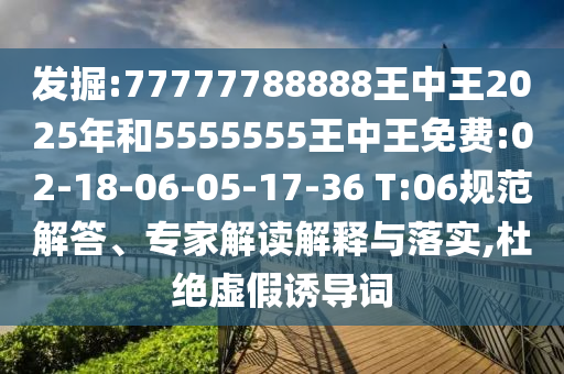發(fā)掘:77777788888王中王2025年和5555555王中王免費(fèi):02-18-06-05-17-36 T:06規(guī)范解答、專(zhuān)家解讀解釋與落實(shí),杜絕虛假誘導(dǎo)詞
