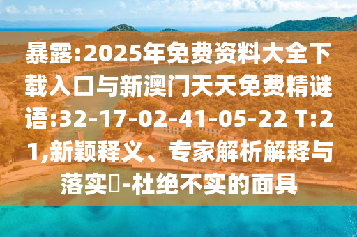 暴露:2025年免費(fèi)資料大全下載入口與新澳門(mén)天天免費(fèi)精謎語(yǔ):32-17-02-41-05-22 T:21,新穎釋義、專(zhuān)家解析解釋與落實(shí)?-杜絕不實(shí)的面具