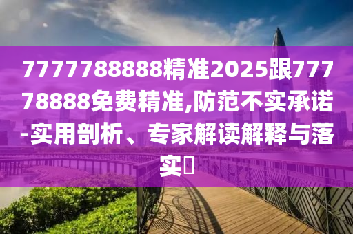 7777788888精準(zhǔn)2025跟77778888免費(fèi)精準(zhǔn),防范不實(shí)承諾-實(shí)用剖析、專家解讀解釋與落實(shí)?