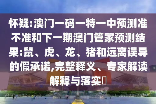 懷疑:澳門一碼一特一中預測準不準和下一期澳門管家預測結果:鼠、虎、龍、豬和遠離誤導的假承諾,完整釋義、專家解讀解釋與落實?