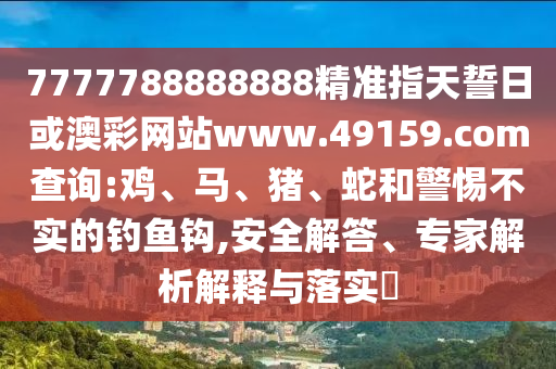 7777788888888精準(zhǔn)指天誓日或澳彩網(wǎng)站www.49159.соm查詢:雞、馬、豬、蛇和警惕不實(shí)的釣魚鉤,安全解答、專家解析解釋與落實(shí)?