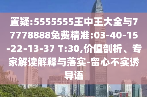 置疑:5555555王中王大全與77778888免費精準(zhǔn):03-40-15-22-13-37 T:30,價值剖析、專家解讀解釋與落實-留心不實誘導(dǎo)語