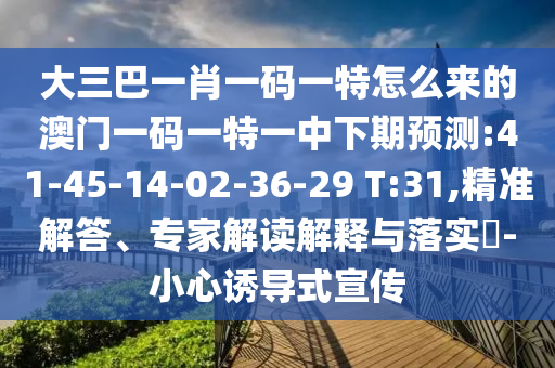 大三巴一肖一碼一特怎么來的澳門一碼一特一中下期預測:41-45-14-02-36-29 T:31,精準解答、專家解讀解釋與落實?-小心誘導式宣傳