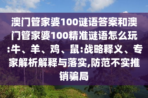 澳門管家婆100謎語答案和澳門管家婆100精準謎語怎么玩:牛、羊、雞、鼠:戰(zhàn)略釋義、專家解析解釋與落實,防范不實推銷騙局