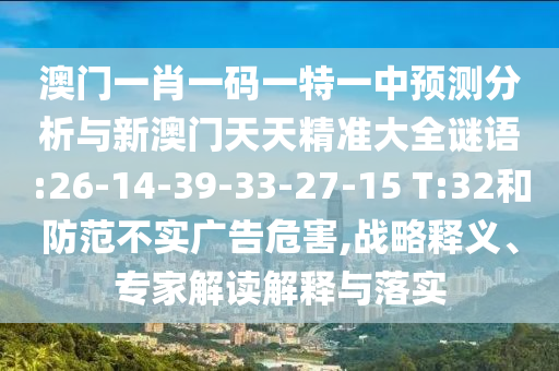 澳門一肖一碼一特一中預(yù)測(cè)分析與新澳門天天精準(zhǔn)大全謎語(yǔ):26-14-39-33-27-15 T:32和防范不實(shí)廣告危害,戰(zhàn)略釋義、專家解讀解釋與落實(shí)