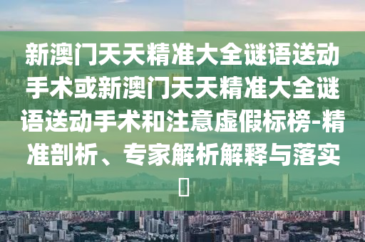 新澳門天天精準大全謎語送動手術或新澳門天天精準大全謎語送動手術和注意虛假標榜-精準剖析、專家解析解釋與落實?