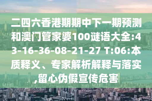 二四六香港期期中下一期預(yù)測(cè)和澳門(mén)管家婆100謎語(yǔ)大全:43-16-36-08-21-27 T:06:本質(zhì)釋義、專(zhuān)家解析解釋與落實(shí),留心偽假宣傳危害
