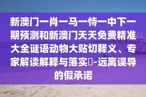 新澳門一肖一馬一恃一中下一期預(yù)測和新澳門天天免費精準大全謎語動物大貼切釋義、專家解讀解釋與落實?-遠離誤導(dǎo)的假承諾