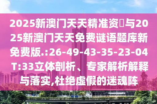 2025新澳門天天精準(zhǔn)資枓與2025新澳門天天免費(fèi)謎語(yǔ)題庫(kù)新免費(fèi)版.:26-49-43-35-23-04 T:33立體剖析、專家解析解釋與落實(shí),杜絕虛假的迷魂陣