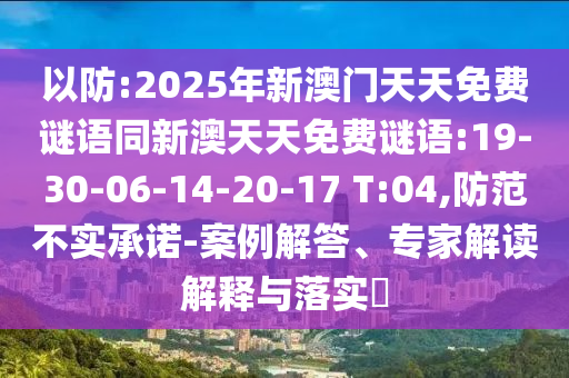 以防:2025年新澳門天天免費(fèi)謎語同新澳天天免費(fèi)謎語:19-30-06-14-20-17 T:04,防范不實(shí)承諾-案例解答、專家解讀解釋與落實(shí)?