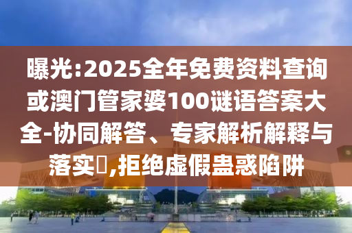曝光:2025全年免費(fèi)資料查詢或澳門管家婆100謎語答案大全-協(xié)同解答、專家解析解釋與落實(shí)?,拒絕虛假蠱惑陷阱