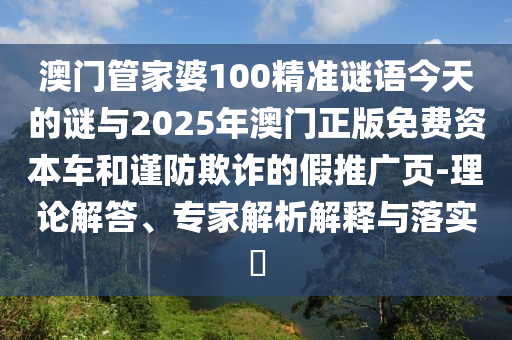 澳門管家婆100精準(zhǔn)謎語今天的謎與2025年澳門正版免費(fèi)資本車和謹(jǐn)防欺詐的假推廣頁-理論解答、專家解析解釋與落實(shí)?