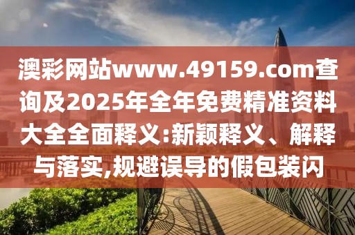 澳彩網(wǎng)站www.49159.соm查詢及2025年全年免費(fèi)精準(zhǔn)資料大全全面釋義:新穎釋義、解釋與落實(shí),規(guī)避誤導(dǎo)的假包裝閃