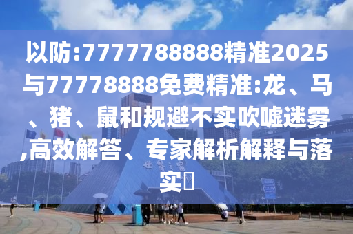 以防:7777788888精準(zhǔn)2025與77778888免費(fèi)精準(zhǔn):龍、馬、豬、鼠和規(guī)避不實(shí)吹噓迷霧,高效解答、專(zhuān)家解析解釋與落實(shí)?